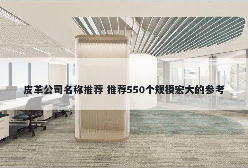 皮革公司名称推荐 推荐550个规模宏大的参考