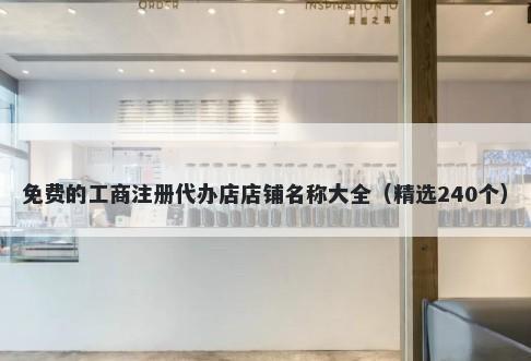 免费的工商注册代办店店铺名称大全（精选240个）