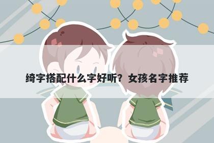 绮字搭配什么字好听？女孩名字推荐