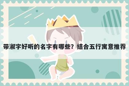 带淑字好听的名字有哪些？结合五行寓意推荐
