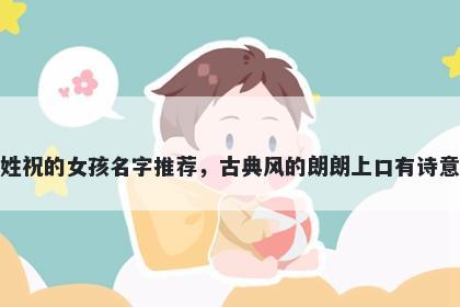 姓祝的女孩名字推荐，古典风的朗朗上口有诗意