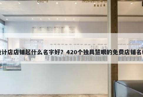 室内设计店店铺起什么名字好？420个独具慧眼的免费店铺名称任选