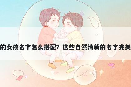 姓郑的女孩名字怎么搭配？这些自然清新的名字完美契合