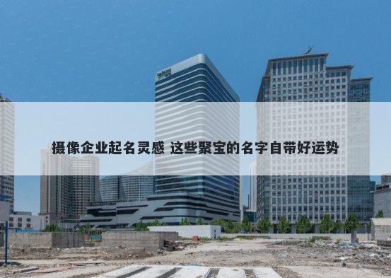 摄像企业起名灵感 这些聚宝的名字自带好运势