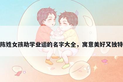 陈姓女孩助学业运的名字大全，寓意美好又独特