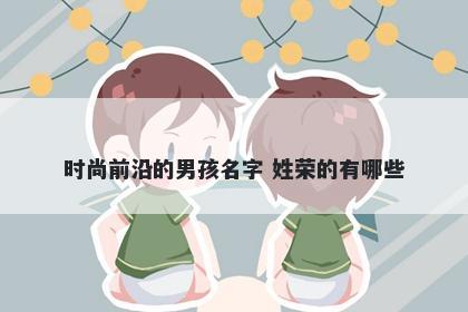 时尚前沿的男孩名字 姓荣的有哪些