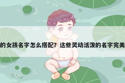 姓冯的女孩名字怎么搭配？这些灵动活泼的名字完美契合