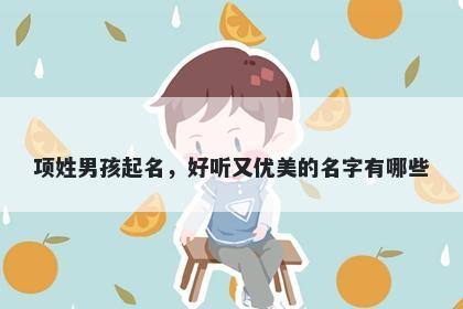项姓男孩起名，好听又优美的名字有哪些