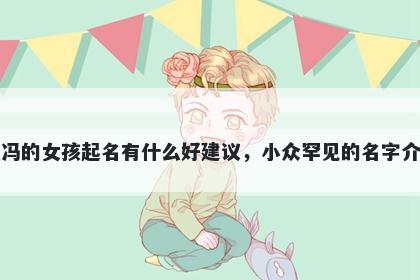 姓冯的女孩起名有什么好建议，小众罕见的名字介绍