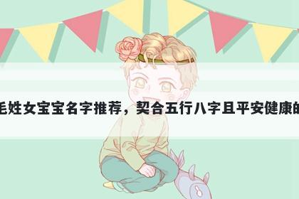 毛姓女宝宝名字推荐，契合五行八字且平安健康的