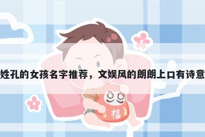 姓孔的女孩名字推荐，文娱风的朗朗上口有诗意