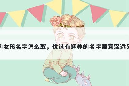 姓陶的女孩名字怎么取，优选有涵养的名字寓意深远又好听