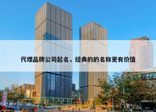 代理品牌公司起名，经典的的名称更有价值