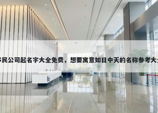 移民公司起名字大全免费，想要寓意如日中天的名称参考大全