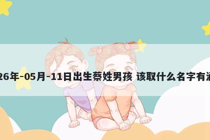 2026年-05月-11日出生蔡姓男孩 该取什么名字有涵养