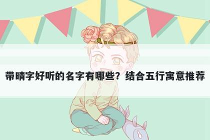 带晴字好听的名字有哪些？结合五行寓意推荐