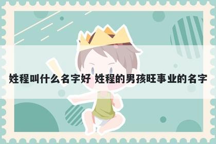 姓程叫什么名字好 姓程的男孩旺事业的名字