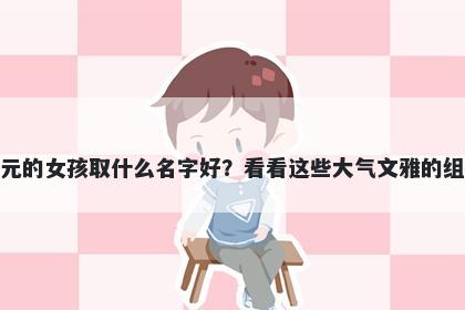 姓元的女孩取什么名字好？看看这些大气文雅的组合