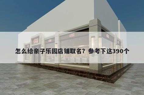 怎么给亲子乐园店铺取名？参考下这390个
