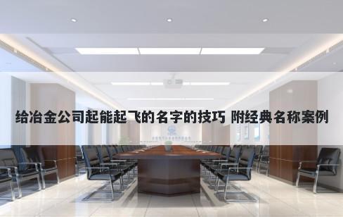 给冶金公司起能起飞的名字的技巧 附经典名称案例