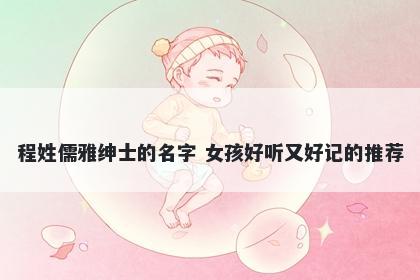 程姓儒雅绅士的名字 女孩好听又好记的推荐