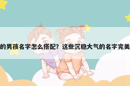 姓李的男孩名字怎么搭配？这些沉稳大气的名字完美契合