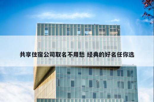 共享住宿公司取名不用愁 经典的好名任你选