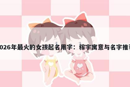 2026年最火的女孩起名用字：稼字寓意与名字推荐