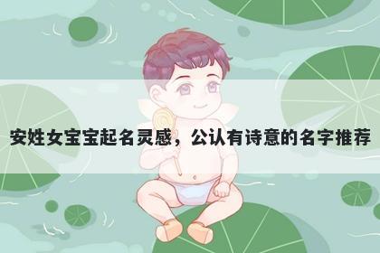 安姓女宝宝起名灵感，公认有诗意的名字推荐