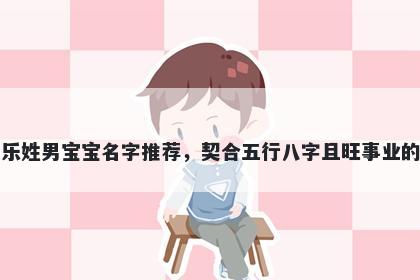 乐姓男宝宝名字推荐，契合五行八字且旺事业的