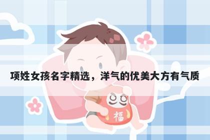 项姓女孩名字精选，洋气的优美大方有气质