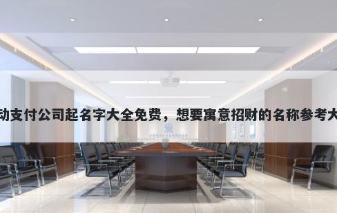 移动支付公司起名字大全免费，想要寓意招财的名称参考大全