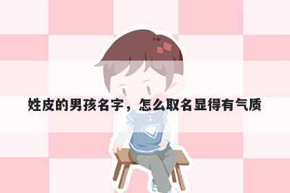 姓皮的男孩名字，怎么取名显得有气质