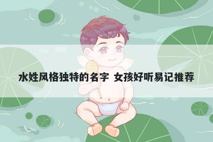 水姓风格独特的名字 女孩好听易记推荐