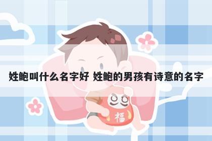 姓鲍叫什么名字好 姓鲍的男孩有诗意的名字