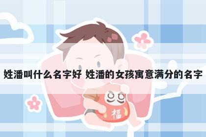 姓潘叫什么名字好 姓潘的女孩寓意满分的名字