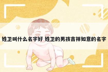 姓卫叫什么名字好 姓卫的男孩吉祥如意的名字