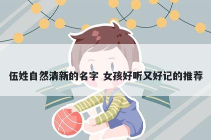 伍姓自然清新的名字 女孩好听又好记的推荐