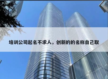 培训公司起名不求人，创新的的名称自己取