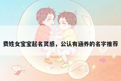 费姓女宝宝起名灵感，公认有涵养的名字推荐