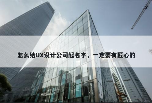 怎么给UX设计公司起名字，一定要有匠心的