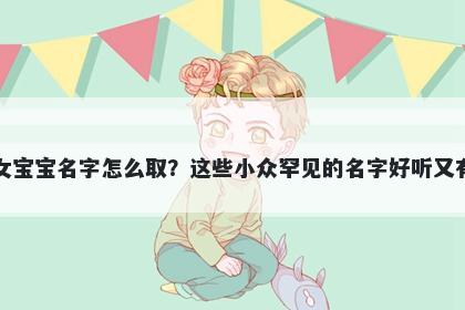 闵姓女宝宝名字怎么取？这些小众罕见的名字好听又有内涵