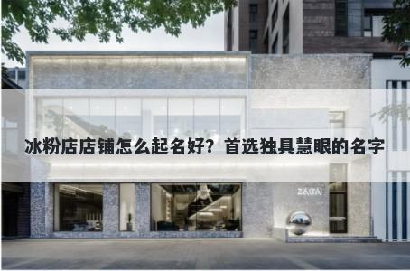冰粉店店铺怎么起名好？首选独具慧眼的名字