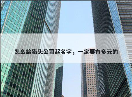 怎么给猎头公司起名字，一定要有多元的