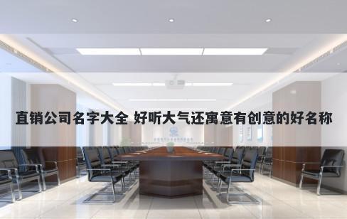 直销公司名字大全 好听大气还寓意有创意的好名称