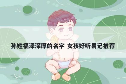 孙姓福泽深厚的名字 女孩好听易记推荐