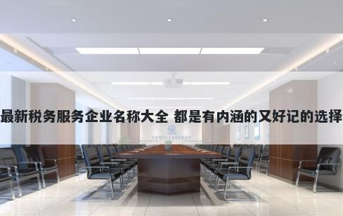 最新税务服务企业名称大全 都是有内涵的又好记的选择