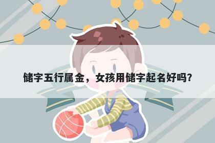 储字五行属金，女孩用储字起名好吗？