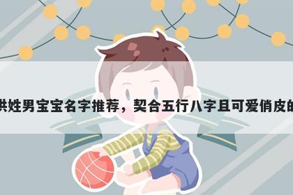 洪姓男宝宝名字推荐，契合五行八字且可爱俏皮的