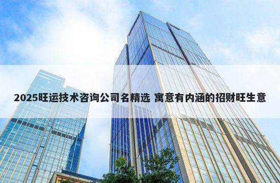 2025旺运技术咨询公司名精选 寓意有内涵的招财旺生意
